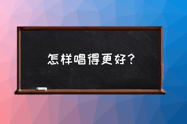 怎样把歌唱的更好 怎样唱得更好？