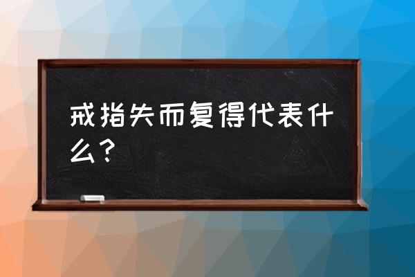 梦见失而复得的东西 戒指失而复得代表什么？