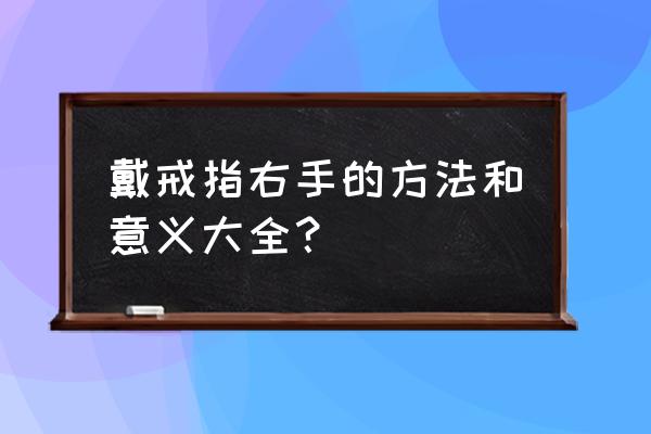 右手戴戒指的含义怎么说 戴戒指右手的方法和意义大全？