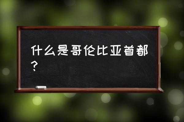 哥伦比亚首都是哪个城市 什么是哥伦比亚首都？