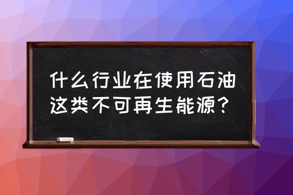 不可再生能源有哪些行业 什么行业在使用石油这类不可再生能源？