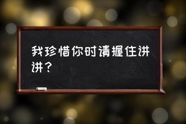 珍惜你握紧我的手手的说说 我珍惜你时请握住讲讲？