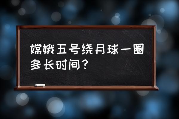 嫦娥五号登月 嫦娥五号绕月球一圈多长时间？