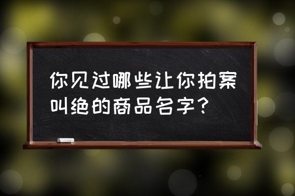 产品名称参考 你见过哪些让你拍案叫绝的商品名字？