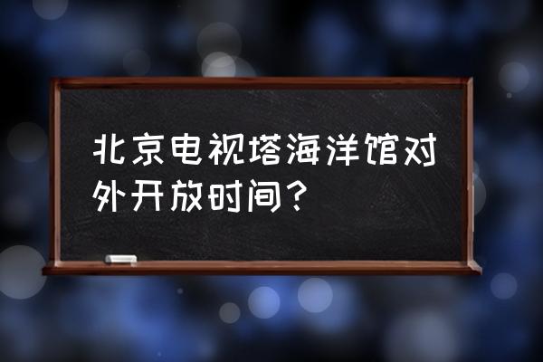 北京太平洋海底世界地址 北京电视塔海洋馆对外开放时间？