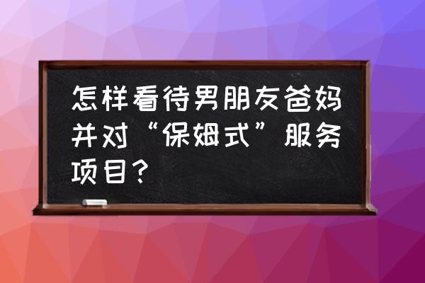 鹰式教育是真是假 怎样看待男朋友爸妈并对“保姆式”服务项目？