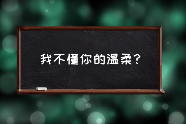 你的柔情繁花似水 我不懂你的温柔？