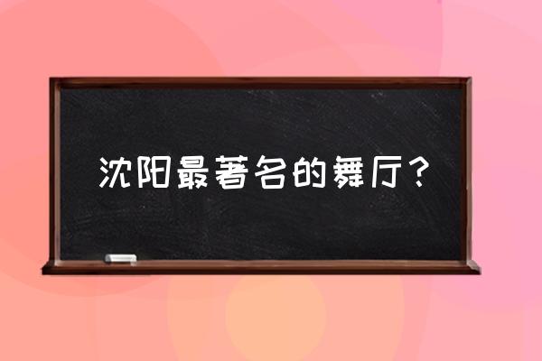 沈阳最著名黑灯舞厅 沈阳最著名的舞厅？