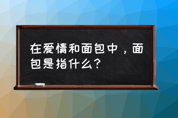 爱情和面包面包是什么 在爱情和面包中，面包是指什么？