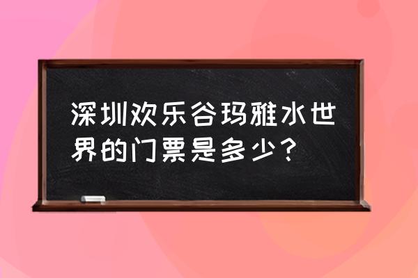 深圳欢乐谷水上乐园 深圳欢乐谷玛雅水世界的门票是多少？