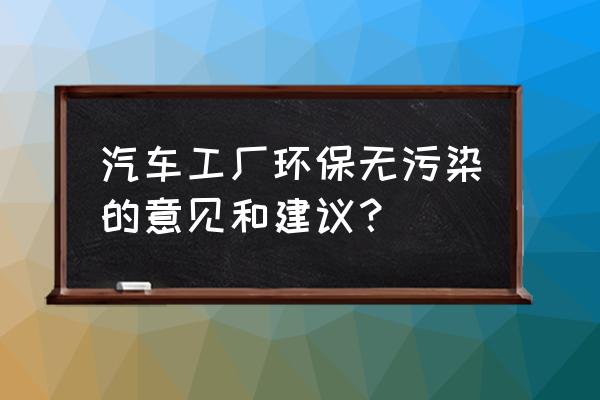 工厂环保措施 汽车工厂环保无污染的意见和建议？