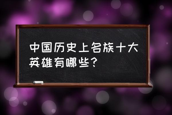 英雄人物简介 中国历史上名族十大英雄有哪些？