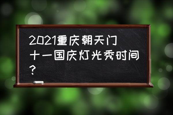 重庆国庆展览 2021重庆朝天门十一国庆灯光秀时间？