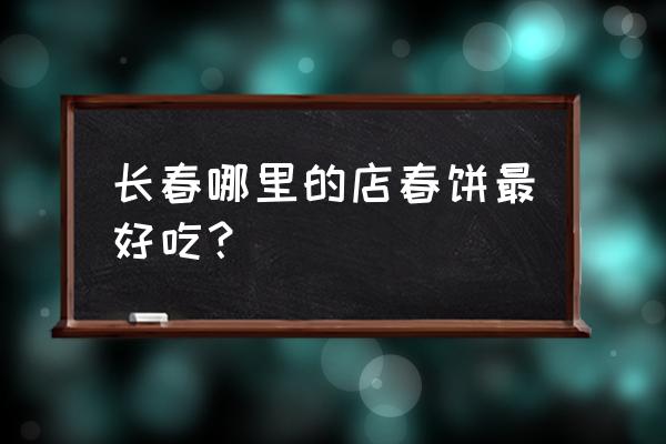 老昌春饼总部在哪 长春哪里的店春饼最好吃？