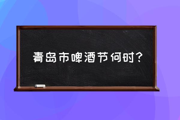 中国最大的啤酒节在哪 青岛市啤酒节何时？