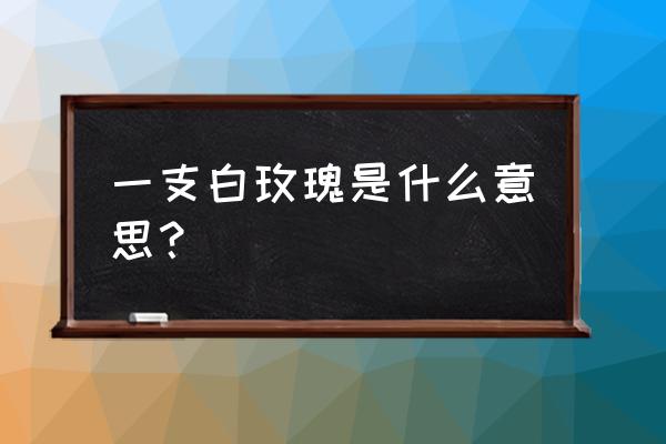 一支白玫瑰花语 一支白玫瑰是什么意思？