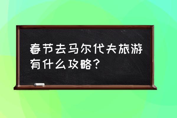 马尔代夫旅游攻略 春节去马尔代夫旅游有什么攻略？