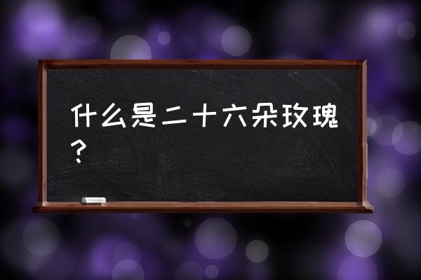 26朵玫瑰 什么是二十六朵玫瑰？