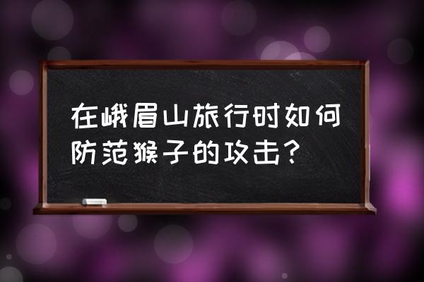 你被猴打过表情包 在峨眉山旅行时如何防范猴子的攻击？