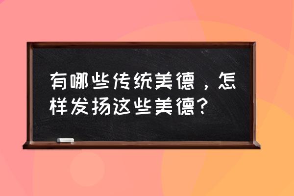 弘扬中华传统美德内容 有哪些传统美德，怎样发扬这些美德？