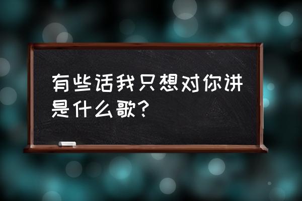 我只知道想对你说 有些话我只想对你讲是什么歌？