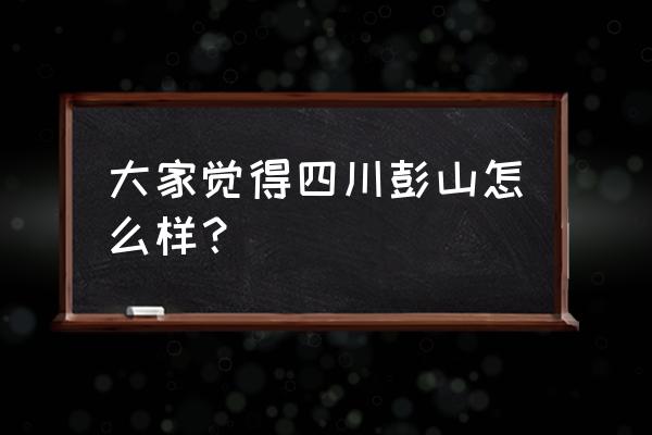 彭山富利新城 大家觉得四川彭山怎么样？