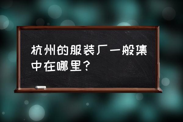 杭州最大服装厂地址 杭州的服装厂一般集中在哪里？