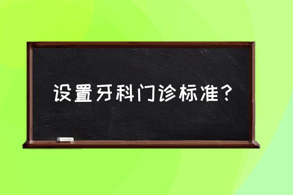 牙科门诊部设置标准 设置牙科门诊标准？