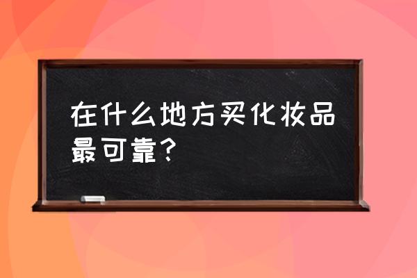 买化妆品买那个地方的 在什么地方买化妆品最可靠？