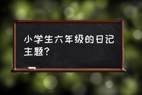 普通日记六年级 小学生六年级的日记主题？