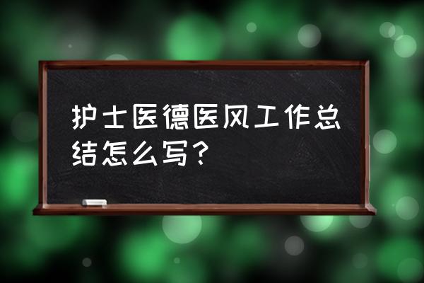 护士一年个人工作总结 护士医德医风工作总结怎么写？