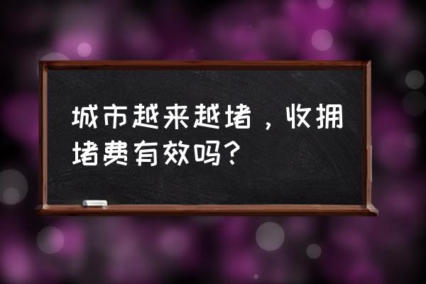 交通拥堵费征收的问题 城市越来越堵，收拥堵费有效吗？