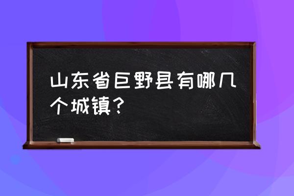 山东巨野县属于哪个市 山东省巨野县有哪几个城镇？