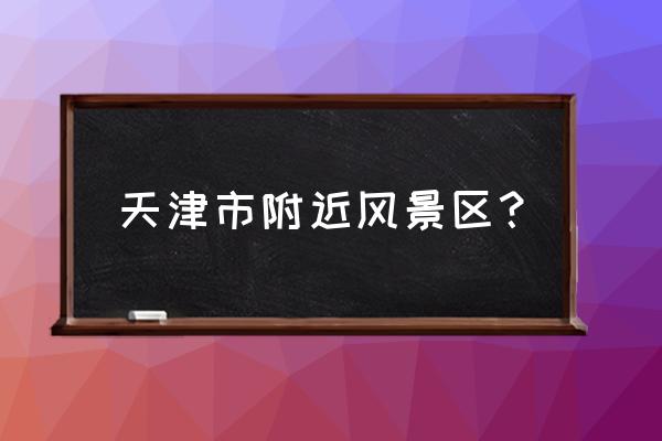 天津周围的旅游景点 天津市附近风景区？