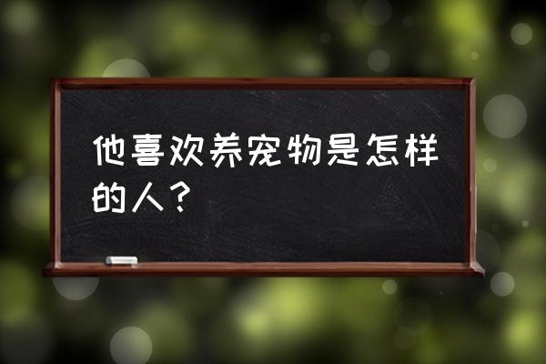 养宠物的人 他喜欢养宠物是怎样的人？