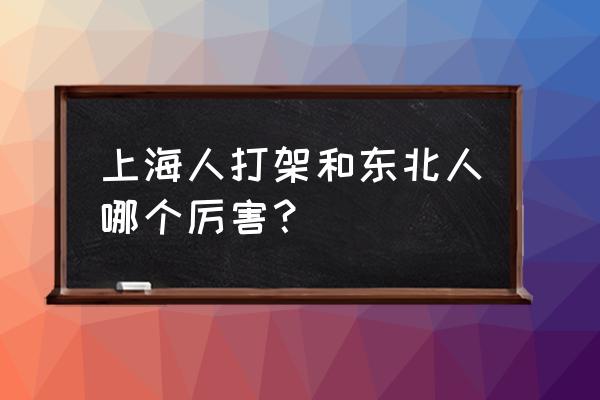 东北人打架很厉害吗 上海人打架和东北人哪个厉害？