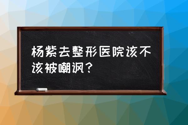 杨紫承认自己整容 杨紫去整形医院该不该被嘲讽？