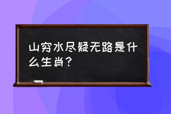 山穷水尽是指什么生肖 山穷水尽疑无路是什么生肖？