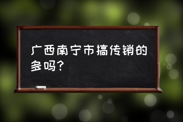 广西连锁经营 广西南宁市搞传销的多吗？