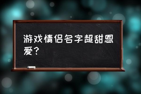 适合游戏的情侣名字 游戏情侣名字超甜恩爱？