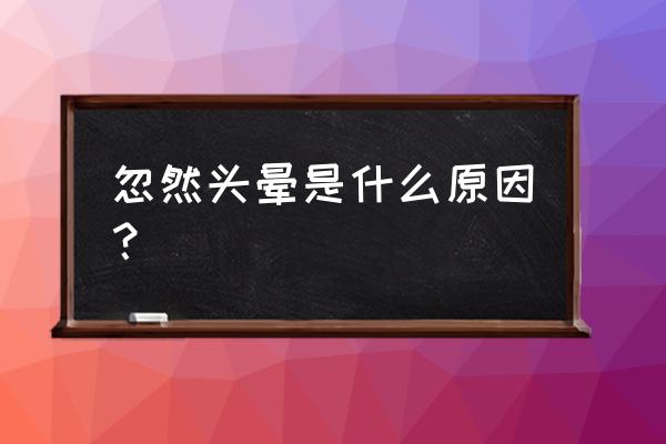 无故头晕是怎么回事 忽然头晕是什么原因？