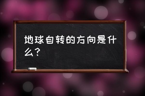 地球自转的方向是从哪到哪 地球自转的方向是什么？