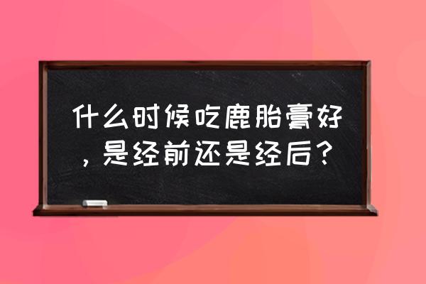 鹿胎膏的作用与功效及用法 什么时候吃鹿胎膏好，是经前还是经后？