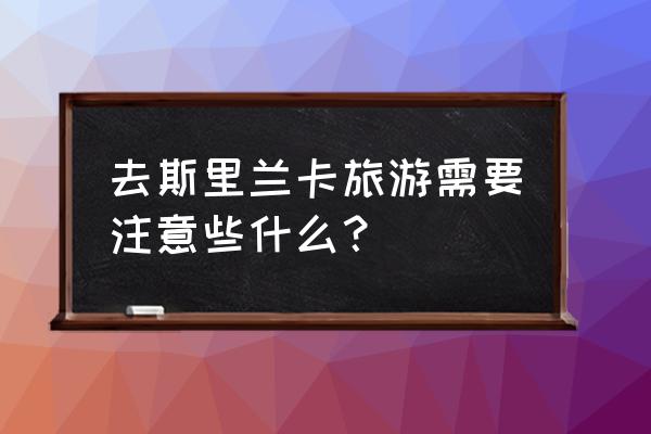 斯里兰卡旅游注意事项 去斯里兰卡旅游需要注意些什么？