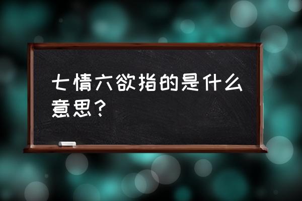 七情六欲的含义 七情六欲指的是什么意思？