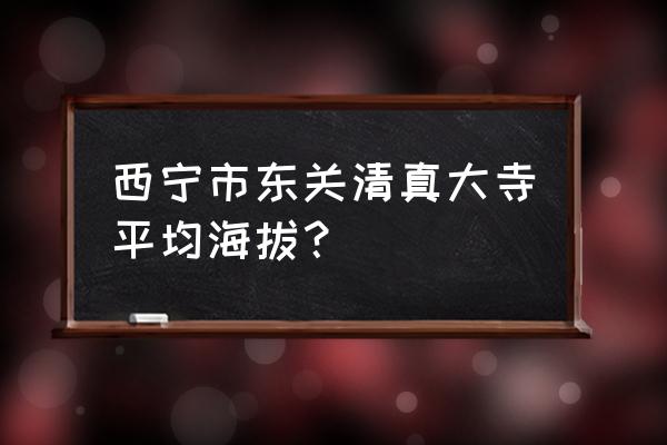 东关清真大寺 西宁市东关清真大寺平均海拔？