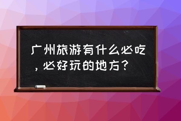 广州美食攻略景点必去 广州旅游有什么必吃，必好玩的地方？