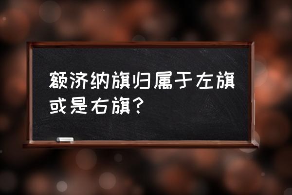 内蒙古额济纳旗位置 额济纳旗归属于左旗或是右旗？