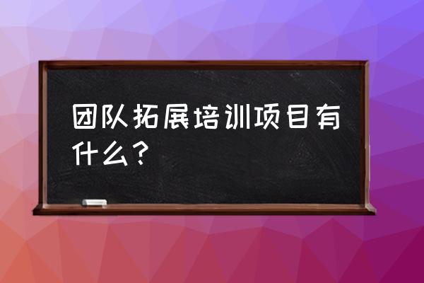 团队拓展活动有哪些 团队拓展培训项目有什么？