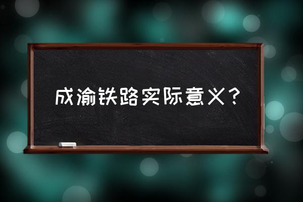 成渝铁路的意义 成渝铁路实际意义？